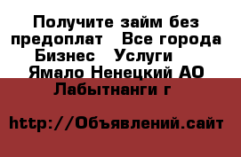 Получите займ без предоплат - Все города Бизнес » Услуги   . Ямало-Ненецкий АО,Лабытнанги г.